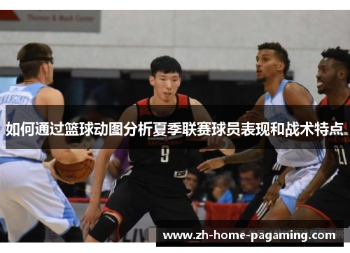 如何通过篮球动图分析夏季联赛球员表现和战术特点 如何通过篮球动图分析夏季联赛球员表现和战术特点