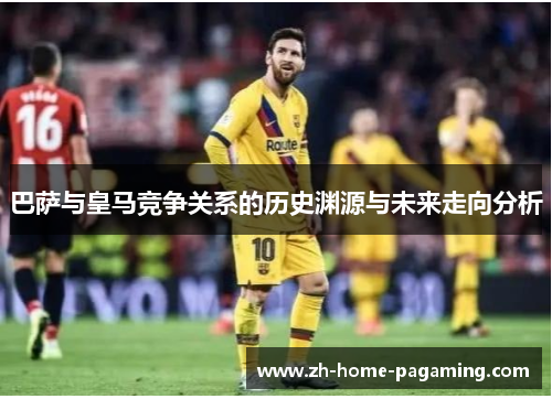 巴萨与皇马竞争关系的历史渊源与未来走向分析 巴萨与皇马竞争关系的历史渊源与未来走向分析