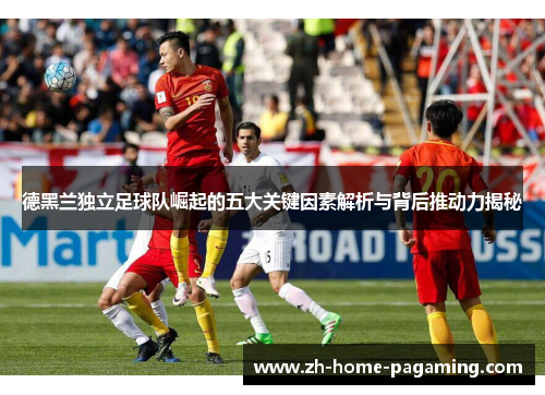德黑兰独立足球队崛起的五大关键因素解析与背后推动力揭秘 德黑兰独立足球队崛起的五大关键因素解析与背后推动力揭秘
