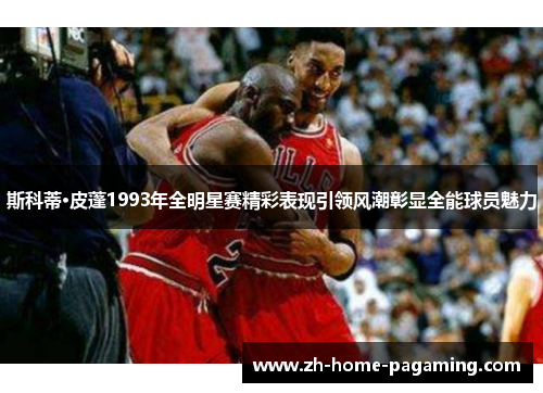 斯科蒂·皮蓬1993年全明星赛精彩表现引领风潮彰显全能球员魅力 斯科蒂·皮蓬1993年全明星赛精彩表现引领风潮彰显全能球员魅力