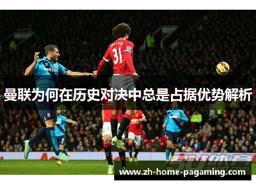 曼联为何在历史对决中总是占据优势解析 曼联为何在历史对决中总是占据优势解析