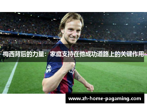 梅西背后的力量:家庭支持在他成功道路上的关键作用 梅西背后的力量:家庭支持在他成功道路上的关键作用
