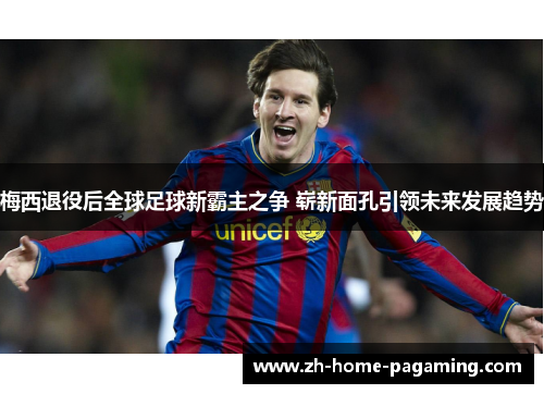 梅西退役后全球足球新霸主之争 崭新面孔引领未来发展趋势