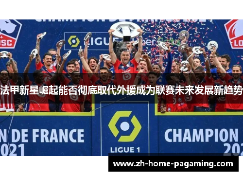 法甲新星崛起能否彻底取代外援成为联赛未来发展新趋势 法甲新星崛起能否彻底取代外援成为联赛未来发展新趋势
