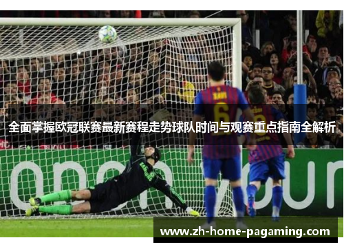 全面掌握欧冠联赛最新赛程走势球队时间与观赛重点指南全解析 全面掌握欧冠联赛最新赛程走势球队时间与观赛重点指南全解析
