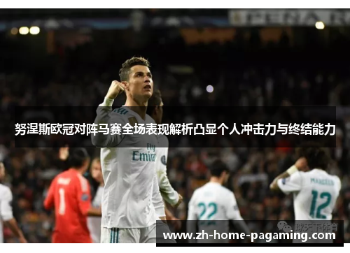 努涅斯欧冠对阵马赛全场表现解析凸显个人冲击力与终结能力