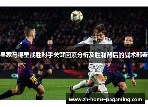 皇家马德里战胜对手关键因素分析及胜利背后的战术部署 皇家马德里战胜对手关键因素分析及胜利背后的战术部署