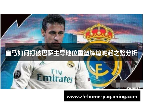 皇马如何打破巴萨主导地位重塑辉煌崛起之路分析 皇马如何打破巴萨主导地位重塑辉煌崛起之路分析