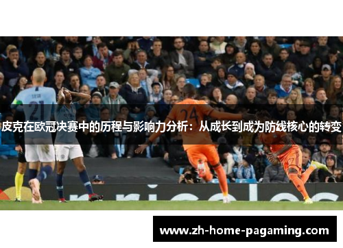 皮克在欧冠决赛中的历程与影响力分析:从成长到成为防线核心的转变 皮克在欧冠决赛中的历程与影响力分析:从成长到成为防线核心的转变