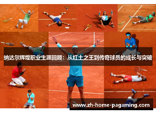 纳达尔辉煌职业生涯回顾:从红土之王到传奇球员的成长与突破 纳达尔辉煌职业生涯回顾:从红土之王到传奇球员的成长与突破