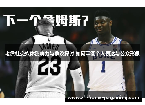 老詹社交媒体影响力与争议探讨 如何平衡个人表达与公众形象 老詹社交媒体影响力与争议探讨 如何平衡个人表达与公众形象