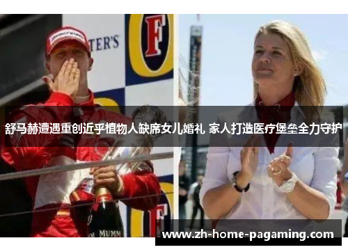 舒马赫遭遇重创近乎植物人缺席女儿婚礼 家人打造医疗堡垒全力守护 舒马赫遭遇重创近乎植物人缺席女儿婚礼 家人打造医疗堡垒全力守护