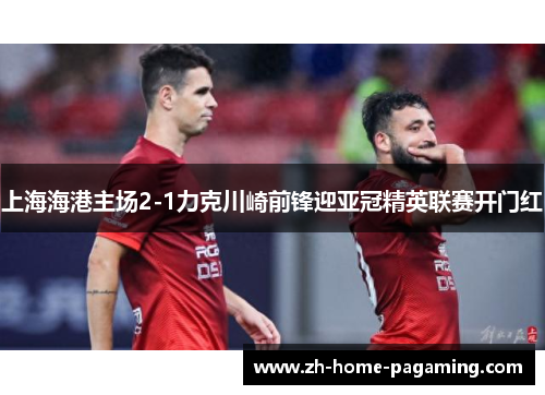 上海海港主场2-1力克川崎前锋迎亚冠精英联赛开门红 上海海港主场2-1力克川崎前锋迎亚冠精英联赛开门红