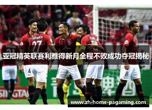 亚冠精英联赛利雅得新月全程不败成功夺冠揭秘