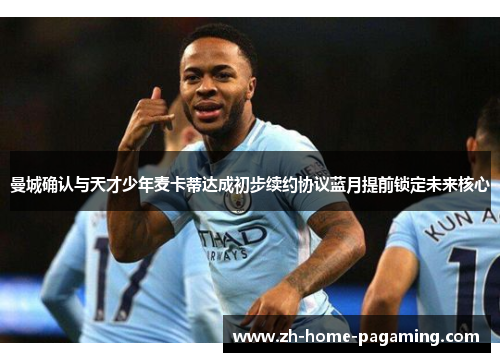 曼城确认与天才少年麦卡蒂达成初步续约协议蓝月提前锁定未来核心 曼城确认与天才少年麦卡蒂达成初步续约协议蓝月提前锁定未来核心