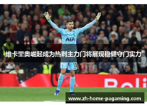 维卡里奥崛起成为热刺主力门将展现稳健守门实力 维卡里奥崛起成为热刺主力门将展现稳健守门实力