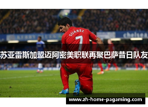 苏亚雷斯加盟迈阿密美职联再聚巴萨昔日队友 苏亚雷斯加盟迈阿密美职联再聚巴萨昔日队友