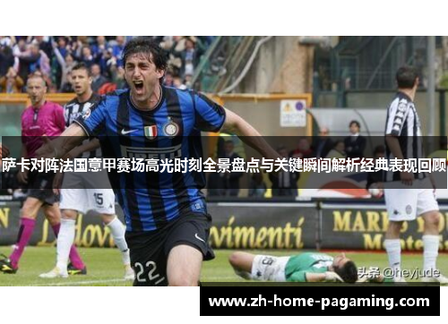 萨卡对阵法国意甲赛场高光时刻全景盘点与关键瞬间解析经典表现回顾 萨卡对阵法国意甲赛场高光时刻全景盘点与关键瞬间解析经典表现回顾