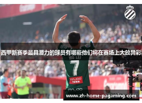 西甲新赛季最具潜力的球员有哪些他们将在赛场上大放异彩 西甲新赛季最具潜力的球员有哪些他们将在赛场上大放异彩