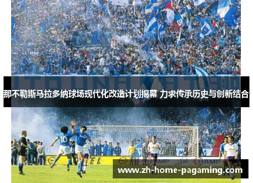 那不勒斯马拉多纳球场现代化改造计划揭幕 力求传承历史与创新结合