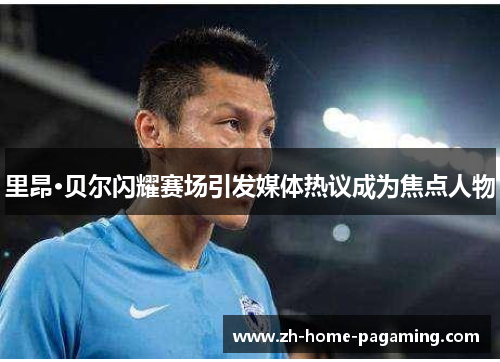 里昂·贝尔闪耀赛场引发媒体热议成为焦点人物