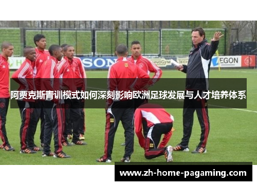 阿贾克斯青训模式如何深刻影响欧洲足球发展与人才培养体系