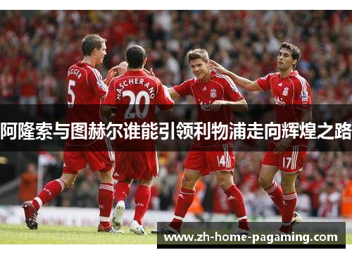 阿隆索与图赫尔谁能引领利物浦走向辉煌之路