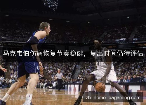 马克韦伯伤病恢复节奏稳健，复出时间仍待评估