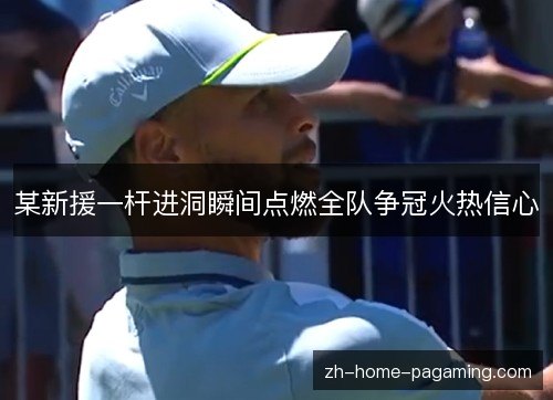 某新援一杆进洞瞬间点燃全队争冠火热信心
