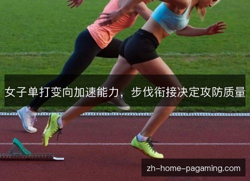 女子单打变向加速能力，步伐衔接决定攻防质量