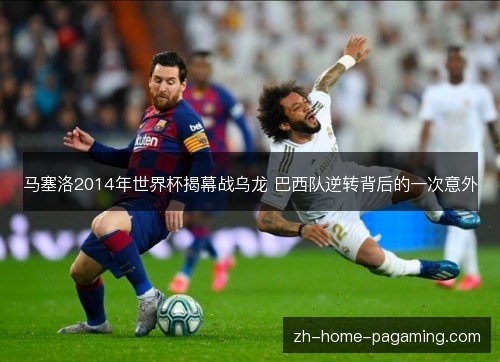 马塞洛2014年世界杯揭幕战乌龙 巴西队逆转背后的一次意外