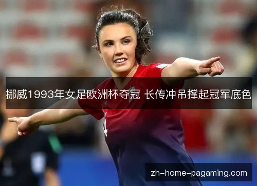 挪威1993年女足欧洲杯夺冠 长传冲吊撑起冠军底色